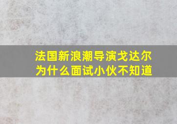 法国新浪潮导演戈达尔 为什么面试小伙不知道